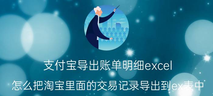 支付宝导出账单明细excel 怎么把淘宝里面的交易记录导出到ex表中？